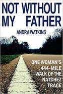 Not Without My Father:One Woman's 444-Mile Walk of the Natchez Trail by Andra Watkins